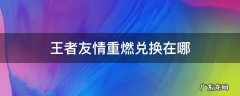 王者友情重燃兑换在哪 王者荣耀友情重燃在哪里弄