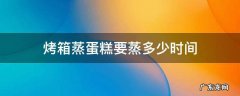 蒸烤箱蒸鸡蛋糕需要多久 烤箱蒸蛋糕要蒸多少时间