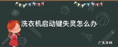 洗衣机启动键失灵怎么办 洗衣机启动按键失灵修复小技巧