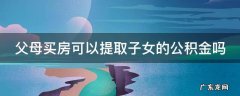 父母买房可以提取子女的公积金吗上海 父母买房可以提取子女的公积金吗