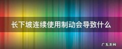 下长坡连续使用行车制动会造成什么不良后 长下坡连续使用制动会导致什么