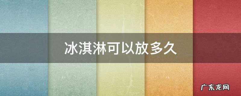 冰淇淋可以放多久 做好的冰淇淋可以放多久