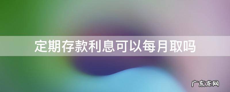 定期存款利息可以每月取吗 在银行存定期 利息可以按月取吗