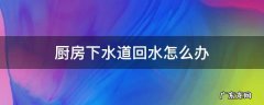 厨房下水道回水怎么办 厨房下水管回水怎么办