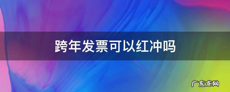 跨年发票可以红冲吗 跨年度的发票可以红冲吗