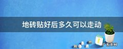 地砖贴好几天可以随意走动 地砖贴好后多久可以走动