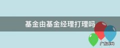 基金经理是如何打理基金的 基金由基金经理打理吗