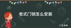 老式门锁怎么安装图解视频 老式门锁怎么安装