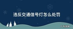 违反交通信号灯怎么处罚 违反信号灯通行如何处罚