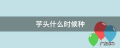 芋头什么时候种 四川芋头什么时候种