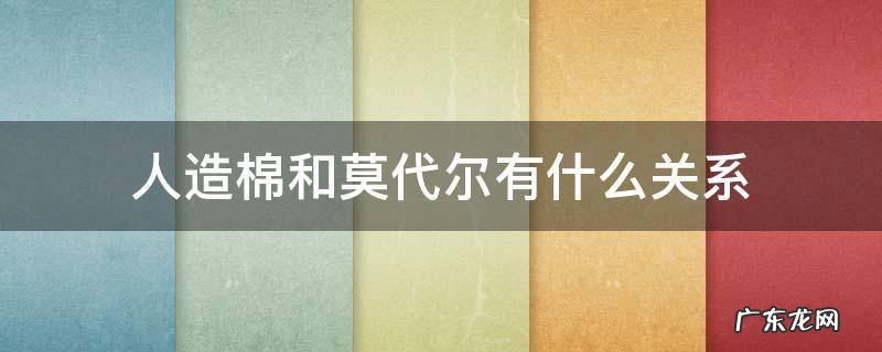 人造棉和莫代尔有什么关系 莫代尔和人棉有什么区别