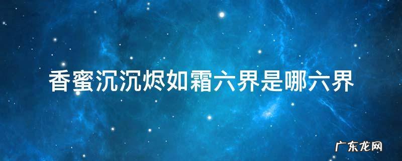 香蜜沉沉烬如霜六界是哪六界? 香蜜沉沉烬如霜六界是哪六界
