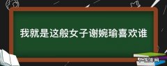 我就是这般女子谢婉瑜喜欢谁 我就是这般女子谢宛瑜喜欢谁