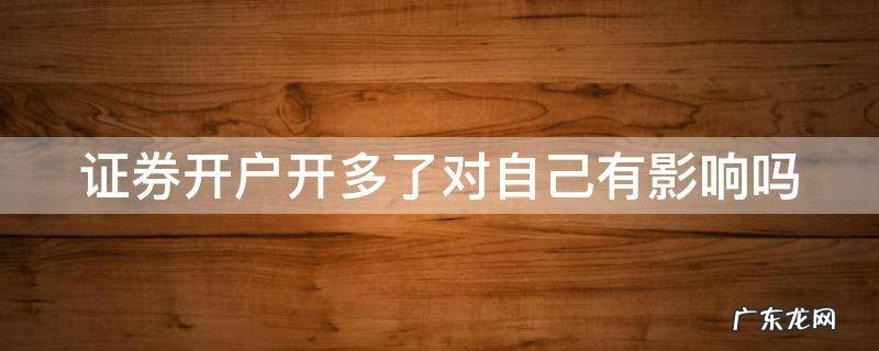 证券开户开多了对自己有影响吗 证券开户太多有什么影响
