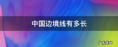 越南与中国边境线有多长 中国边境线有多长