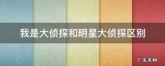 我是大侦探和明星大侦探区别 明星大侦探