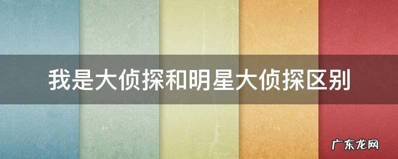 我是大侦探和明星大侦探区别 明星大侦探