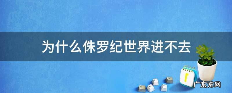 为什么侏罗纪世界进不去 《侏罗纪世界》为什么玩不了?