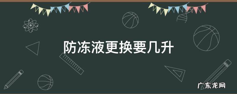 防冻液全部更换要几升 防冻液更换要几升