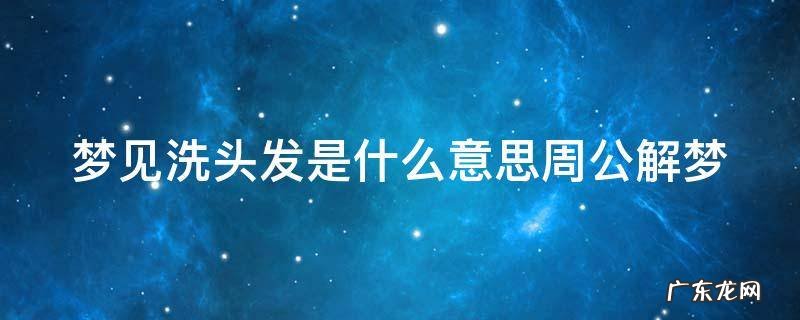 梦见洗头发是什么意思周公解梦 梦见洗头发是什么意思周公解梦女性