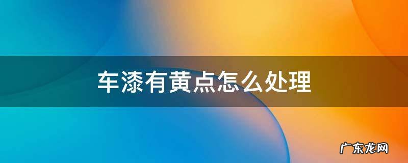 车漆有黄点怎么处理 车漆上有黄点点怎么去除