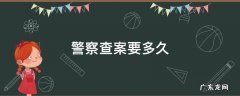 警察查案要多久 警察查案一般要多久结案