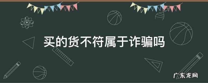 收到的货和实际不符是诈骗吗 买的货不符属于诈骗吗