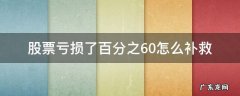 股票亏损了百分之60怎么补救 百分之多少股民亏损