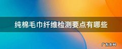 纯棉毛巾纤维检测要点有哪些 纯棉毛巾和纤维毛巾有什么区别