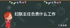 妇联主任负责什么工作2021干啥 妇联主任负责什么工作