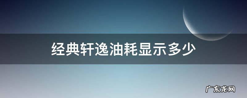 经典轩逸油耗显示多少 21款经典轩逸油耗表都显示什么