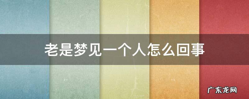 老是梦见一个人怎么回事 做梦老是梦见一个人怎么回事