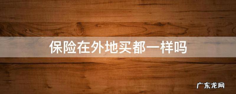 保险在外地买都一样吗 车保险在外地买都一样吗