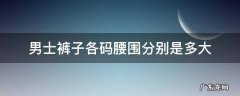 男士裤子各码腰围分别是多大 男装裤子腰围尺码对照表