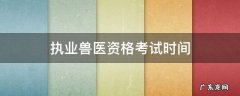 全国执业兽医资格考试时间 执业兽医资格考试时间