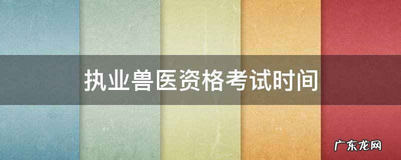全国执业兽医资格考试时间 执业兽医资格考试时间