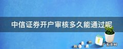 中信证券开户审核多长时间 中信证券开户审核多久能通过呢