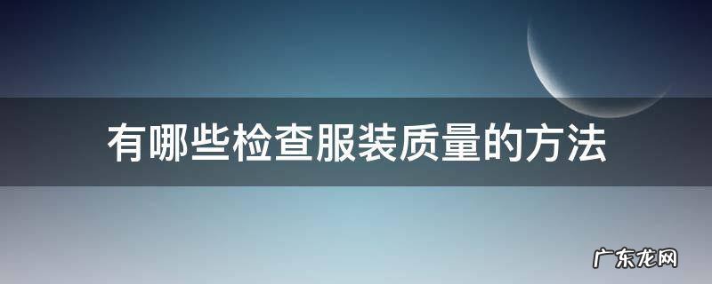 有哪些检查服装质量的方法 服装质检需要检查什么