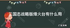 三国志战略版烽火连天 三国志战略版烽火台有什么用