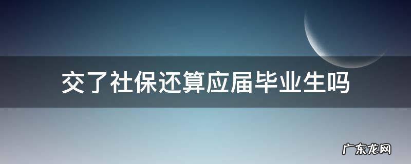 刚毕业交了社保还算应届毕业生吗 交了社保还算应届毕业生吗