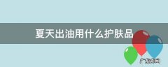 夏天出油用什么护肤品好 夏天出油用什么护肤品