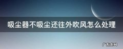 吸尘器不吸风了是怎么回事 吸尘器不吸尘还往外吹风怎么处理