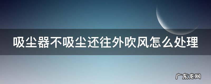 吸尘器不吸风了是怎么回事 吸尘器不吸尘还往外吹风怎么处理