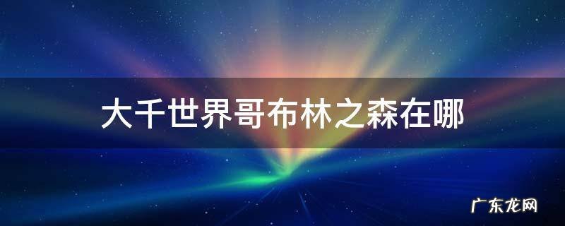 大千世界哥布林之森地图 大千世界哥布林之森在哪