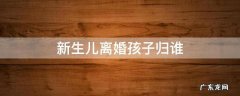 新生儿离婚孩子归谁 婴儿刚出生离婚后归谁