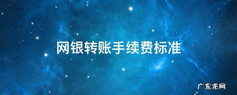 企业网银转账手续费标准 网银转账手续费标准