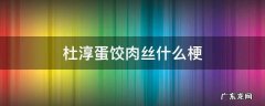 杜淳蛋饺肉丝什么梗 杜淳蛋饺肉丝和少了一点鹌鹑蛋是什么梗