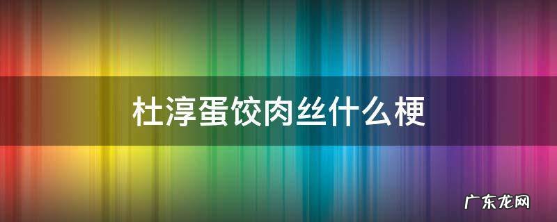 杜淳蛋饺肉丝什么梗 杜淳蛋饺肉丝和少了一点鹌鹑蛋是什么梗