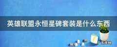 英雄联盟永恒星碑套装是什么东西 英雄联盟永恒星碑套装是什么东西啊