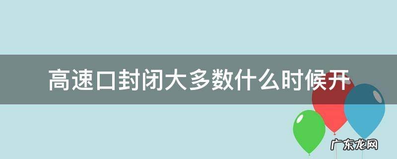 哪些高速口封闭了 高速口封闭大多数什么时候开